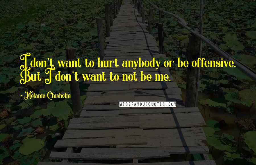 Melanie Chisholm Quotes: I don't want to hurt anybody or be offensive. But I don't want to not be me.