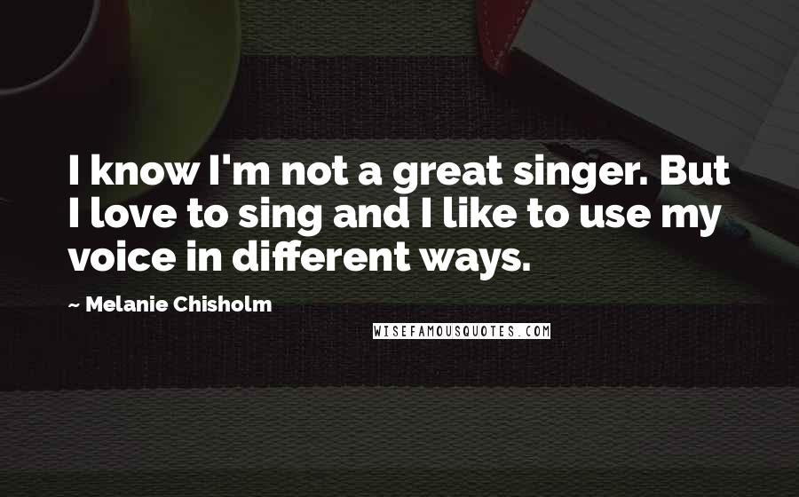 Melanie Chisholm Quotes: I know I'm not a great singer. But I love to sing and I like to use my voice in different ways.