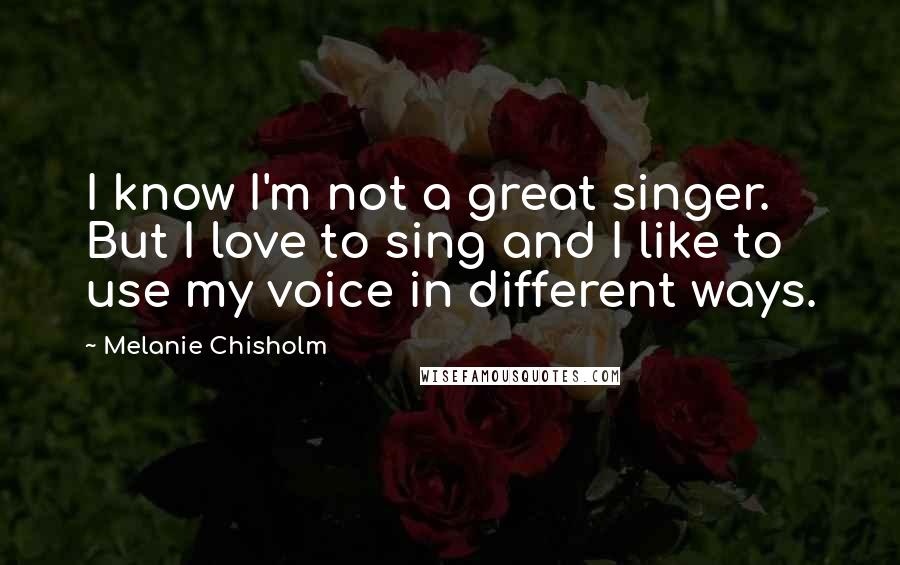 Melanie Chisholm Quotes: I know I'm not a great singer. But I love to sing and I like to use my voice in different ways.