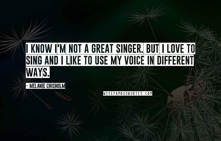 Melanie Chisholm Quotes: I know I'm not a great singer. But I love to sing and I like to use my voice in different ways.