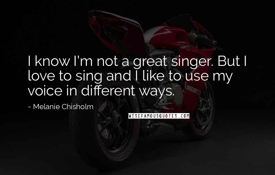 Melanie Chisholm Quotes: I know I'm not a great singer. But I love to sing and I like to use my voice in different ways.