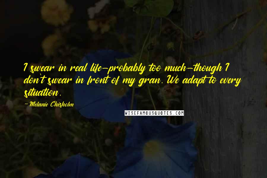 Melanie Chisholm Quotes: I swear in real life-probably too much-though I don't swear in front of my gran. We adapt to every situation.