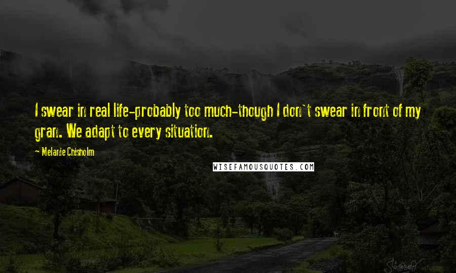 Melanie Chisholm Quotes: I swear in real life-probably too much-though I don't swear in front of my gran. We adapt to every situation.