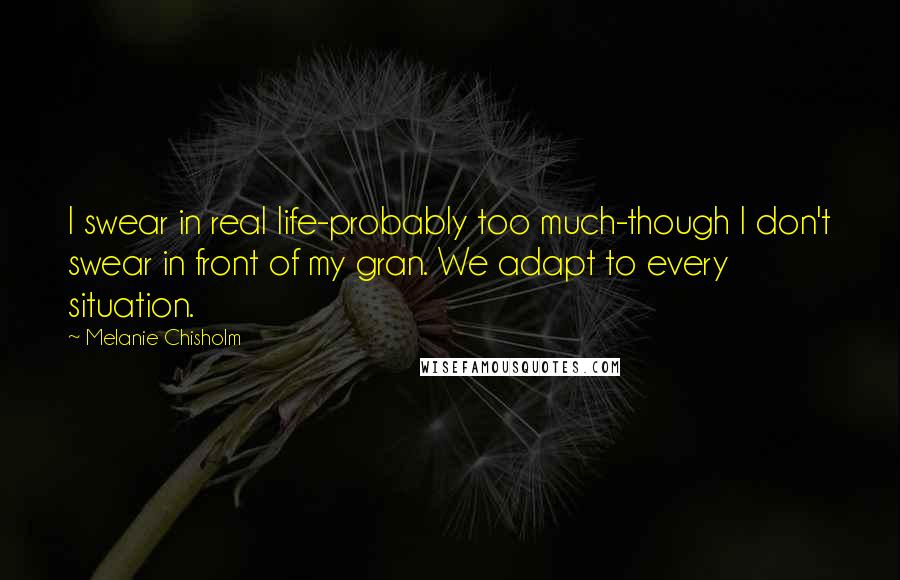 Melanie Chisholm Quotes: I swear in real life-probably too much-though I don't swear in front of my gran. We adapt to every situation.