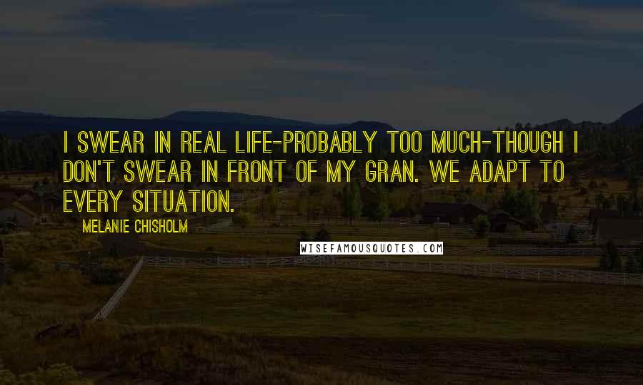 Melanie Chisholm Quotes: I swear in real life-probably too much-though I don't swear in front of my gran. We adapt to every situation.