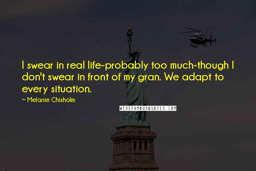 Melanie Chisholm Quotes: I swear in real life-probably too much-though I don't swear in front of my gran. We adapt to every situation.