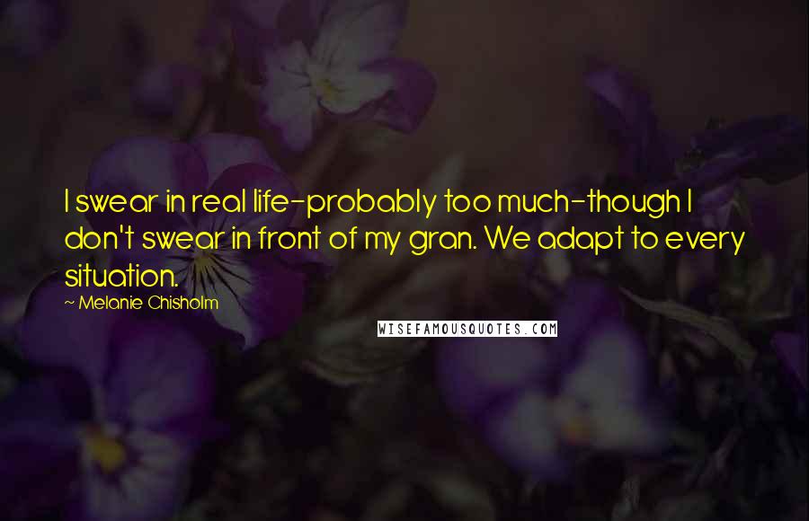 Melanie Chisholm Quotes: I swear in real life-probably too much-though I don't swear in front of my gran. We adapt to every situation.