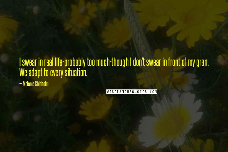 Melanie Chisholm Quotes: I swear in real life-probably too much-though I don't swear in front of my gran. We adapt to every situation.