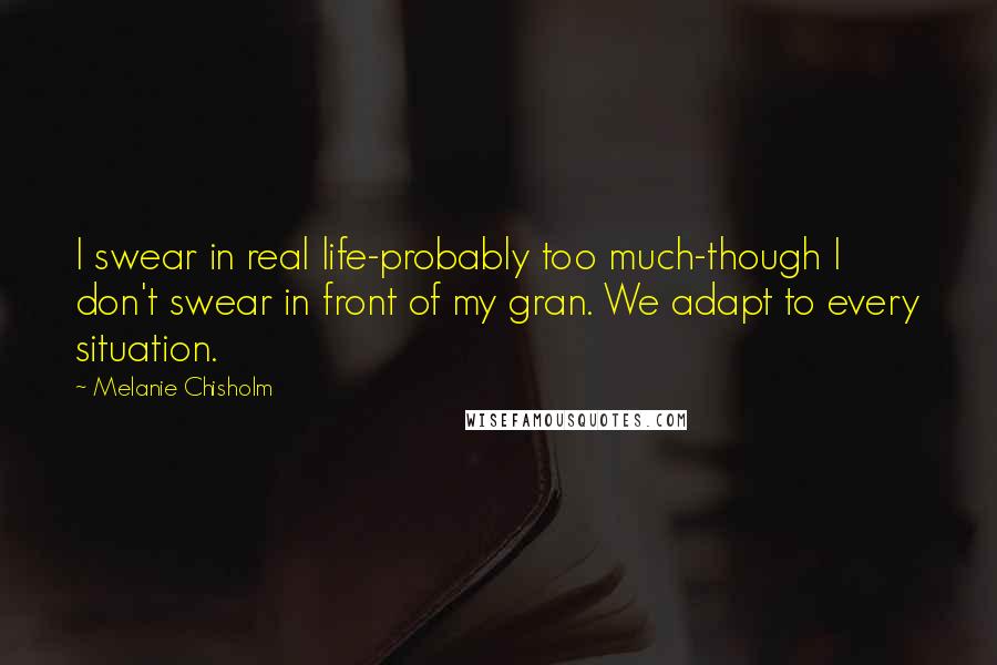 Melanie Chisholm Quotes: I swear in real life-probably too much-though I don't swear in front of my gran. We adapt to every situation.