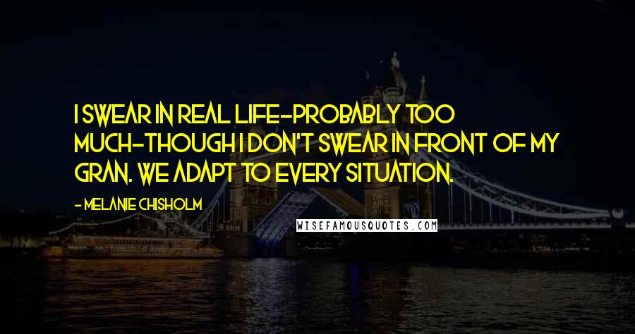 Melanie Chisholm Quotes: I swear in real life-probably too much-though I don't swear in front of my gran. We adapt to every situation.