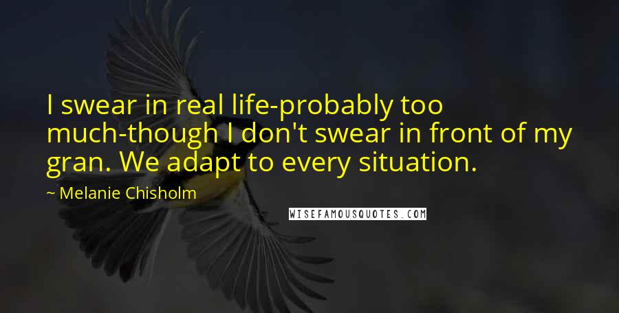 Melanie Chisholm Quotes: I swear in real life-probably too much-though I don't swear in front of my gran. We adapt to every situation.