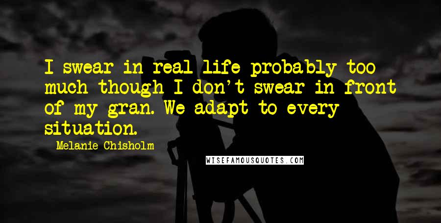 Melanie Chisholm Quotes: I swear in real life-probably too much-though I don't swear in front of my gran. We adapt to every situation.