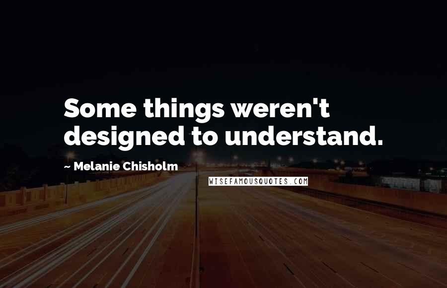 Melanie Chisholm Quotes: Some things weren't designed to understand.