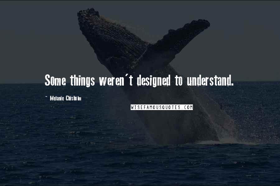 Melanie Chisholm Quotes: Some things weren't designed to understand.