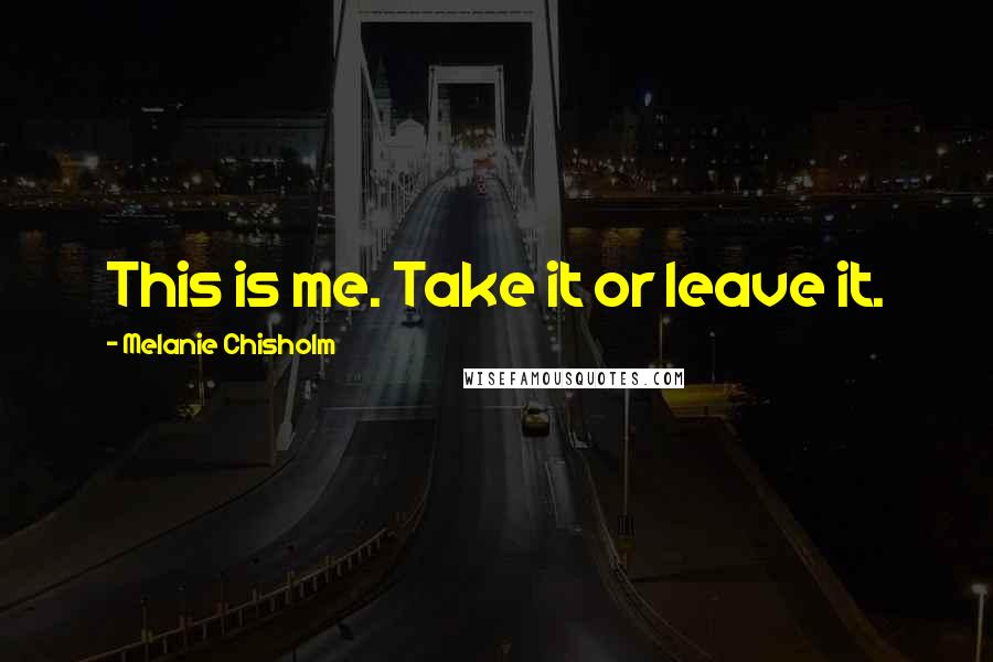 Melanie Chisholm Quotes: This is me. Take it or leave it.