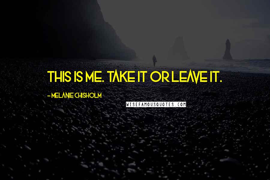 Melanie Chisholm Quotes: This is me. Take it or leave it.