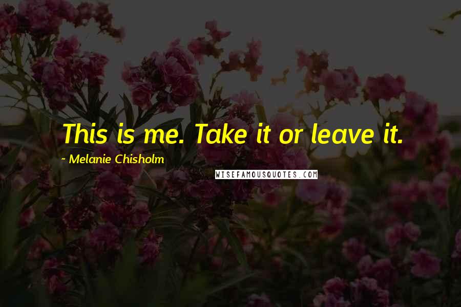 Melanie Chisholm Quotes: This is me. Take it or leave it.