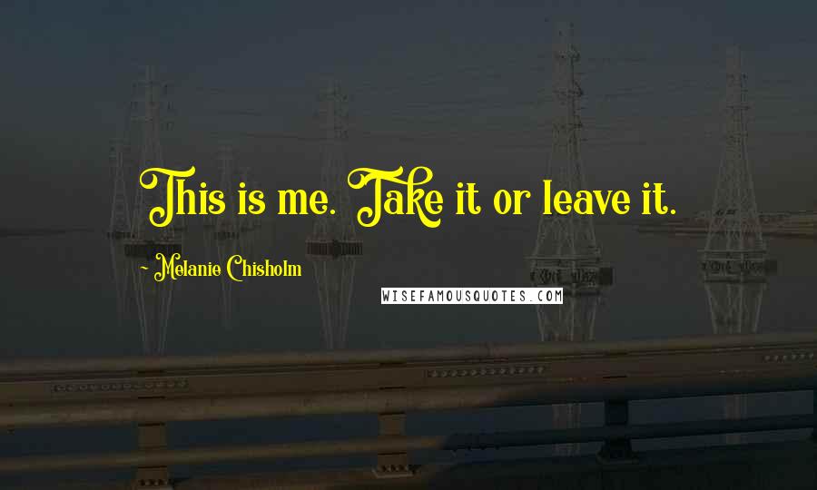 Melanie Chisholm Quotes: This is me. Take it or leave it.