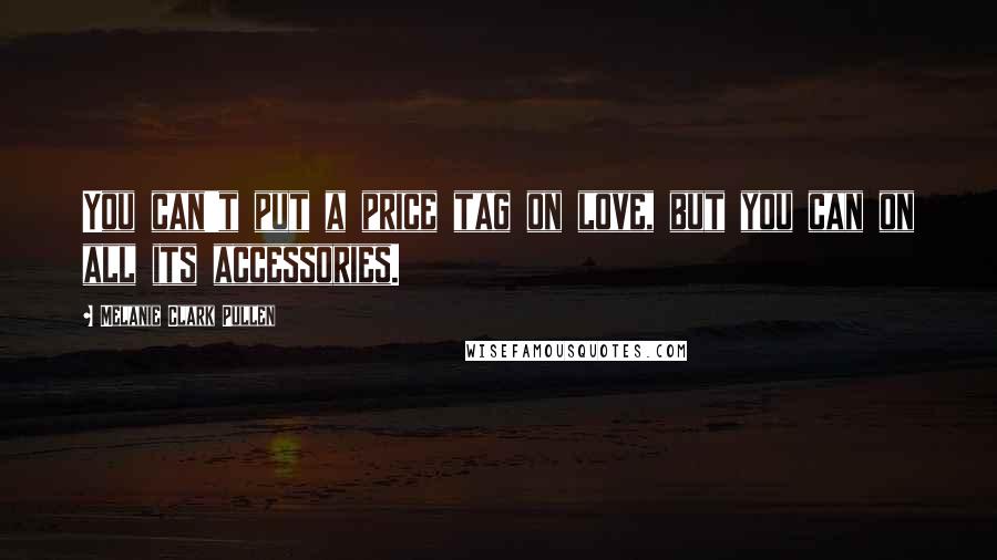 Melanie Clark Pullen Quotes: You can't put a price tag on love, but you can on all its accessories.
