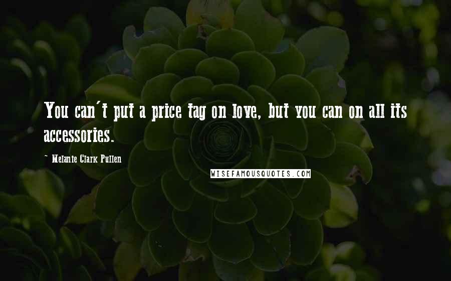 Melanie Clark Pullen Quotes: You can't put a price tag on love, but you can on all its accessories.
