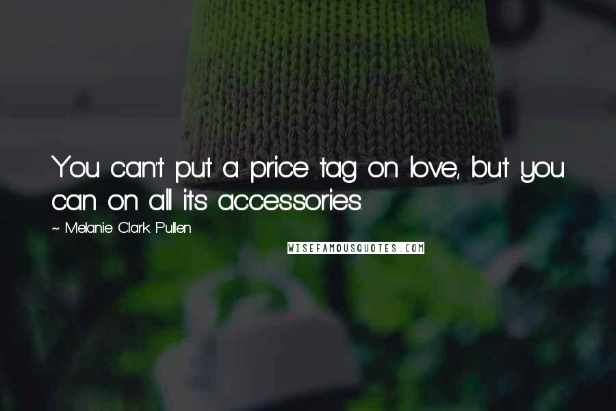 Melanie Clark Pullen Quotes: You can't put a price tag on love, but you can on all its accessories.