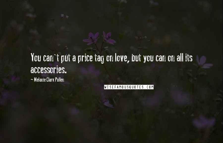 Melanie Clark Pullen Quotes: You can't put a price tag on love, but you can on all its accessories.