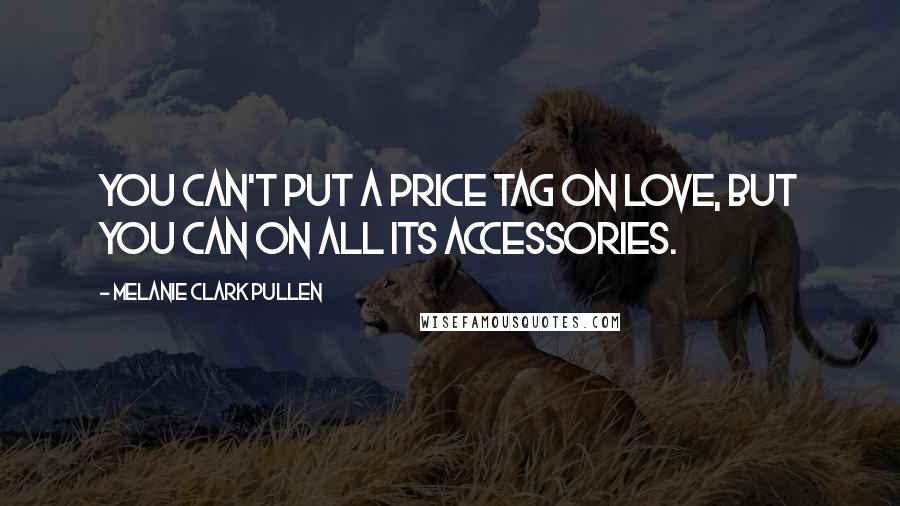 Melanie Clark Pullen Quotes: You can't put a price tag on love, but you can on all its accessories.