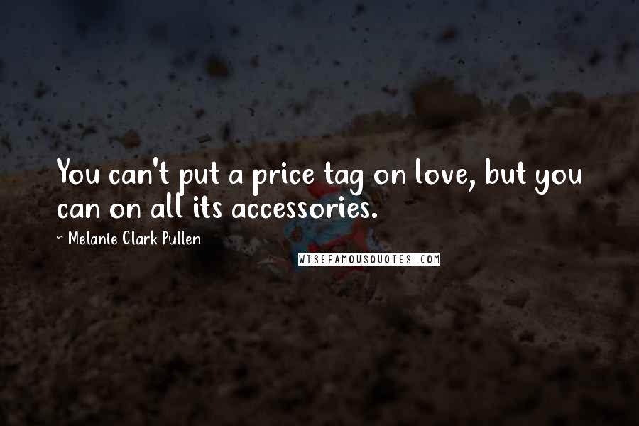 Melanie Clark Pullen Quotes: You can't put a price tag on love, but you can on all its accessories.