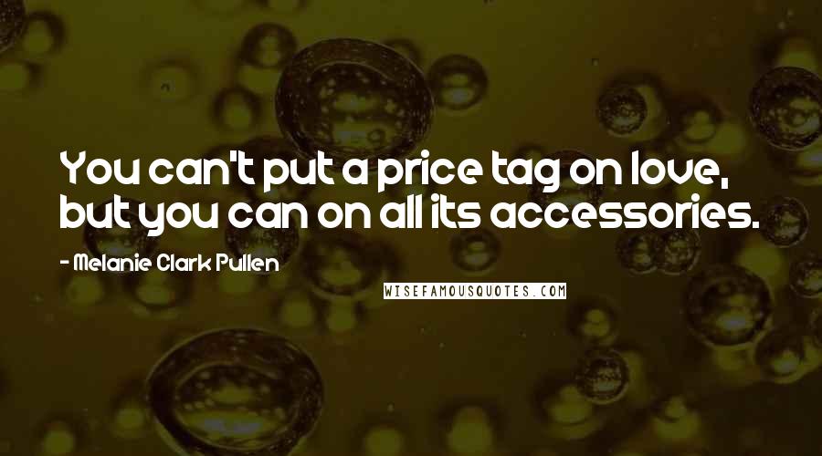Melanie Clark Pullen Quotes: You can't put a price tag on love, but you can on all its accessories.