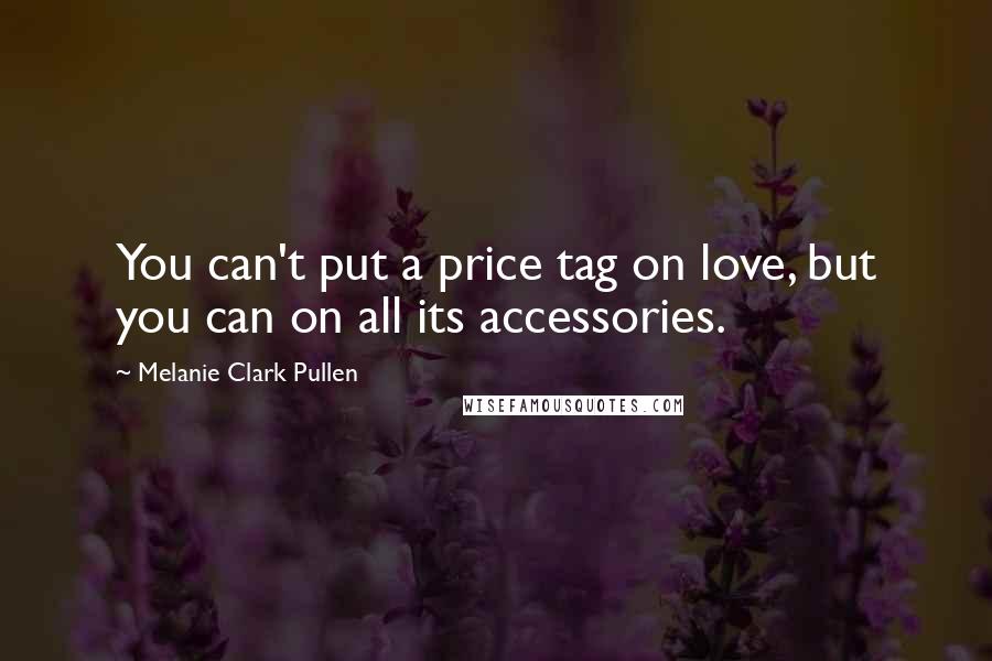 Melanie Clark Pullen Quotes: You can't put a price tag on love, but you can on all its accessories.