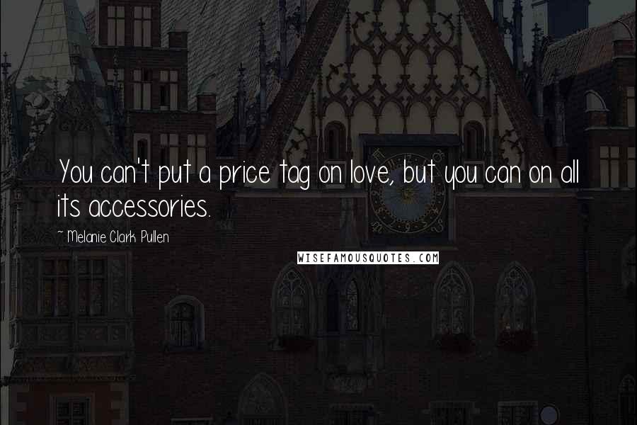 Melanie Clark Pullen Quotes: You can't put a price tag on love, but you can on all its accessories.
