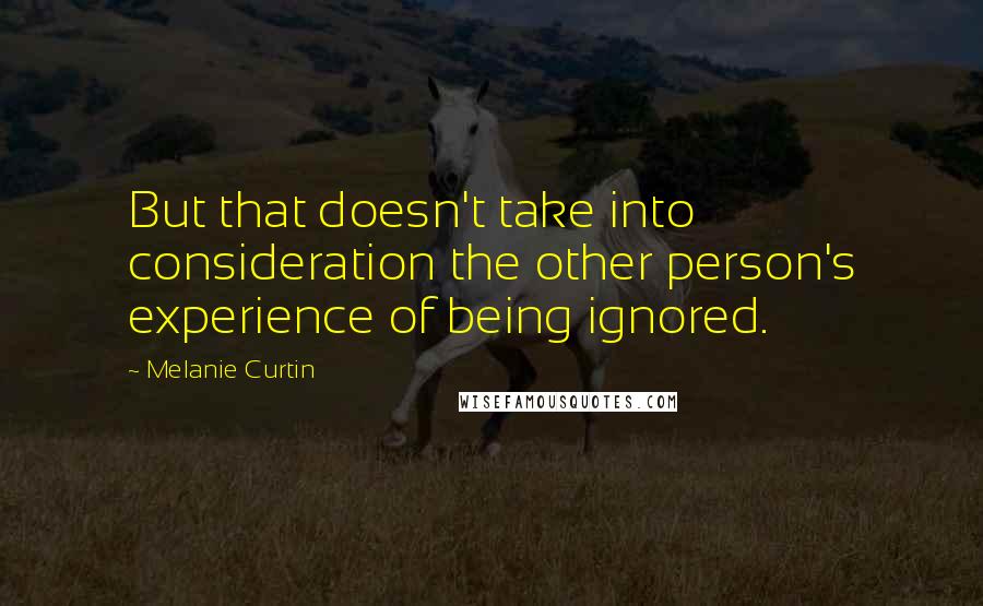 Melanie Curtin Quotes: But that doesn't take into consideration the other person's experience of being ignored.