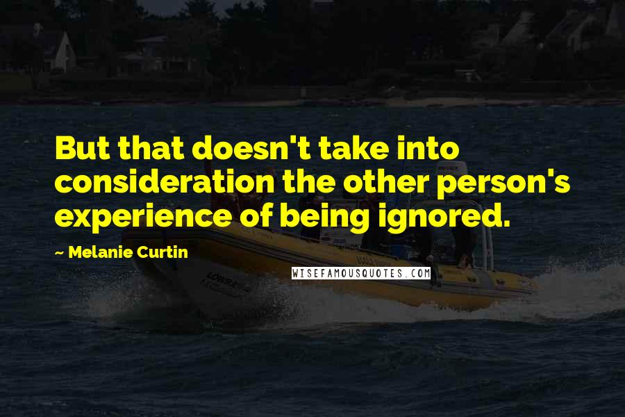 Melanie Curtin Quotes: But that doesn't take into consideration the other person's experience of being ignored.