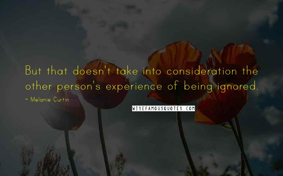 Melanie Curtin Quotes: But that doesn't take into consideration the other person's experience of being ignored.