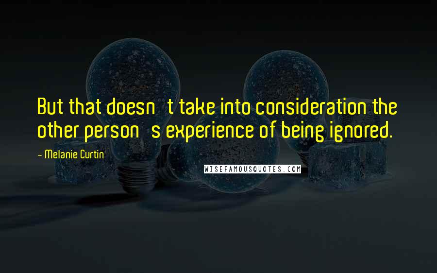 Melanie Curtin Quotes: But that doesn't take into consideration the other person's experience of being ignored.