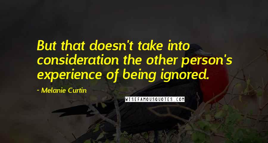 Melanie Curtin Quotes: But that doesn't take into consideration the other person's experience of being ignored.