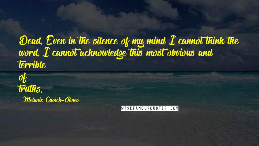 Melanie Cusick-Jones Quotes: Dead. Even in the silence of my mind I cannot think the word. I cannot acknowledge this most obvious and terrible of truths.