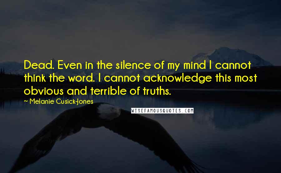 Melanie Cusick-Jones Quotes: Dead. Even in the silence of my mind I cannot think the word. I cannot acknowledge this most obvious and terrible of truths.