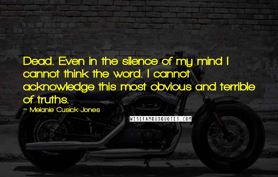 Melanie Cusick-Jones Quotes: Dead. Even in the silence of my mind I cannot think the word. I cannot acknowledge this most obvious and terrible of truths.
