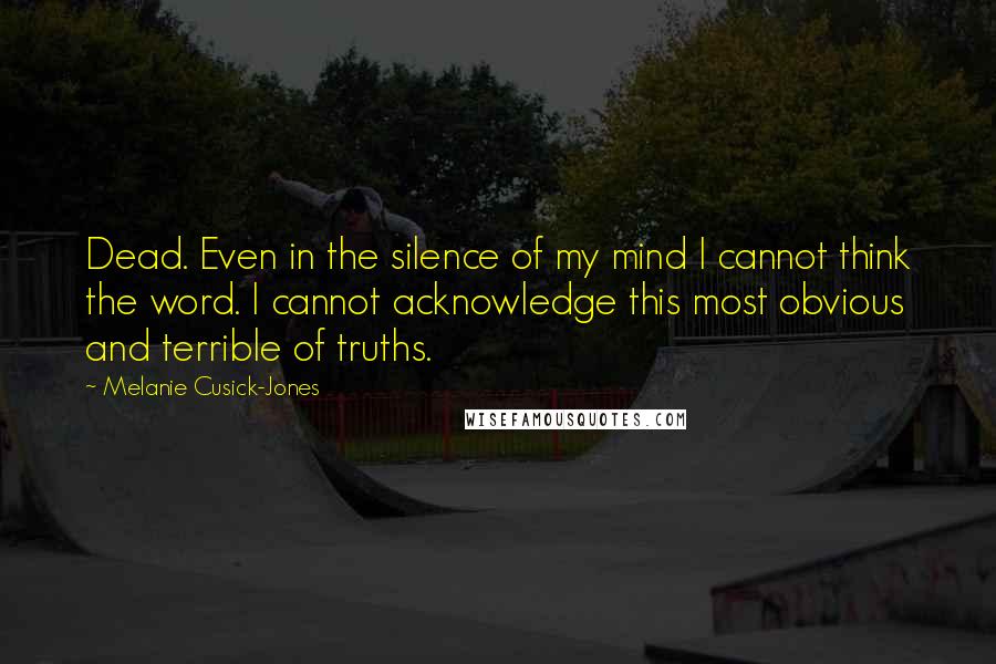 Melanie Cusick-Jones Quotes: Dead. Even in the silence of my mind I cannot think the word. I cannot acknowledge this most obvious and terrible of truths.