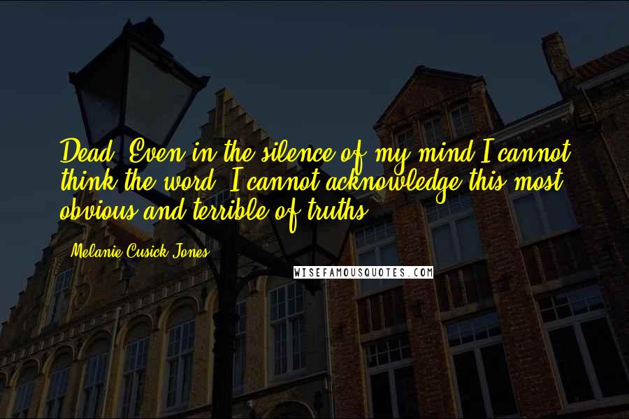 Melanie Cusick-Jones Quotes: Dead. Even in the silence of my mind I cannot think the word. I cannot acknowledge this most obvious and terrible of truths.