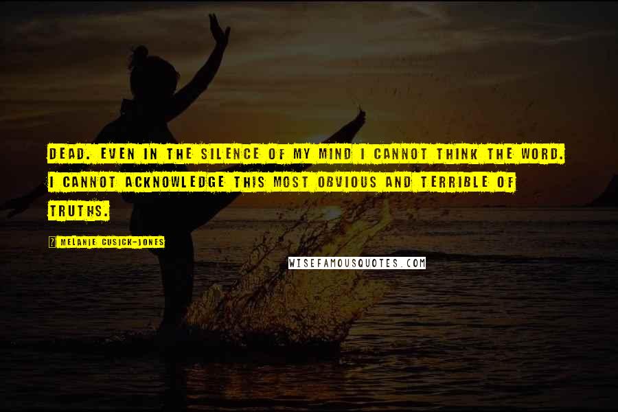 Melanie Cusick-Jones Quotes: Dead. Even in the silence of my mind I cannot think the word. I cannot acknowledge this most obvious and terrible of truths.