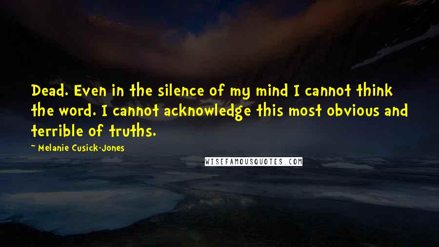 Melanie Cusick-Jones Quotes: Dead. Even in the silence of my mind I cannot think the word. I cannot acknowledge this most obvious and terrible of truths.