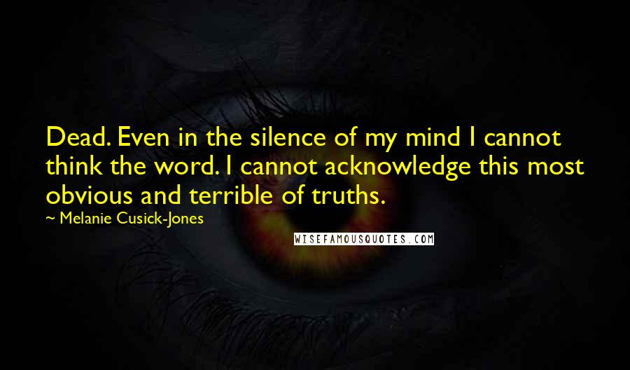 Melanie Cusick-Jones Quotes: Dead. Even in the silence of my mind I cannot think the word. I cannot acknowledge this most obvious and terrible of truths.