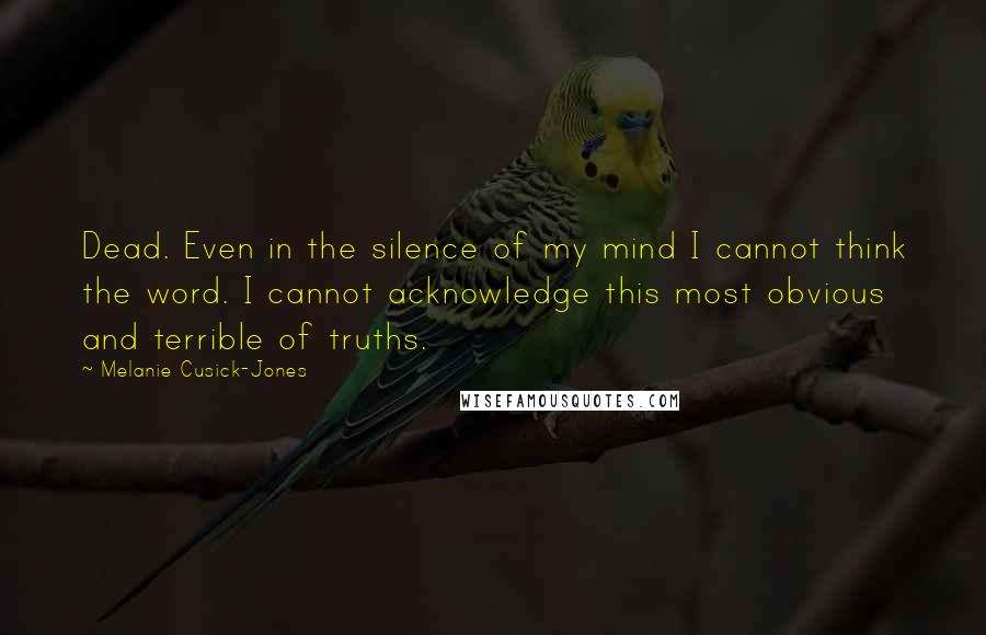 Melanie Cusick-Jones Quotes: Dead. Even in the silence of my mind I cannot think the word. I cannot acknowledge this most obvious and terrible of truths.