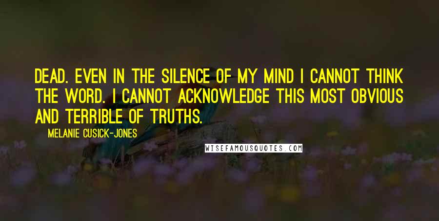 Melanie Cusick-Jones Quotes: Dead. Even in the silence of my mind I cannot think the word. I cannot acknowledge this most obvious and terrible of truths.