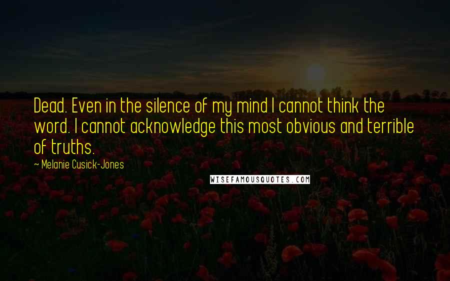 Melanie Cusick-Jones Quotes: Dead. Even in the silence of my mind I cannot think the word. I cannot acknowledge this most obvious and terrible of truths.