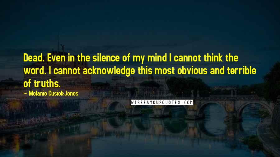 Melanie Cusick-Jones Quotes: Dead. Even in the silence of my mind I cannot think the word. I cannot acknowledge this most obvious and terrible of truths.