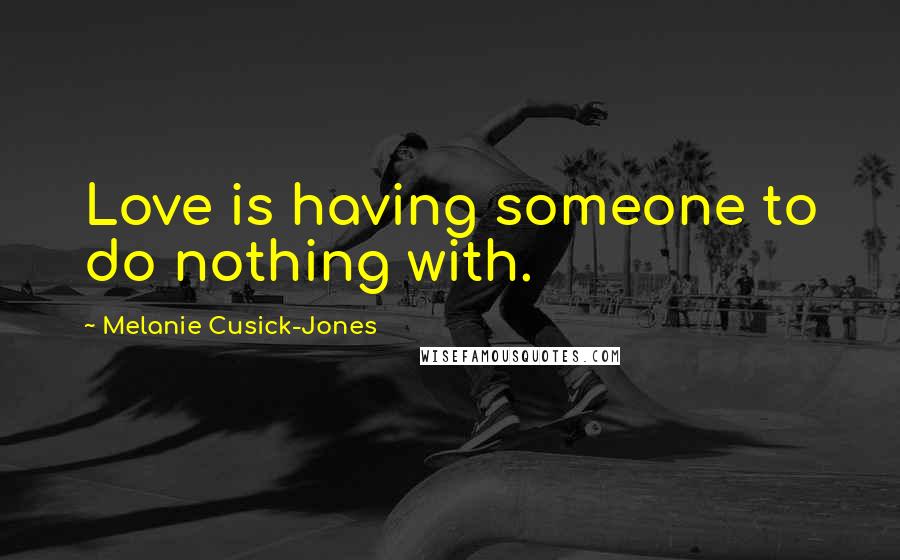 Melanie Cusick-Jones Quotes: Love is having someone to do nothing with.