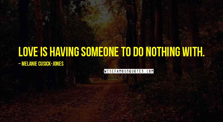 Melanie Cusick-Jones Quotes: Love is having someone to do nothing with.